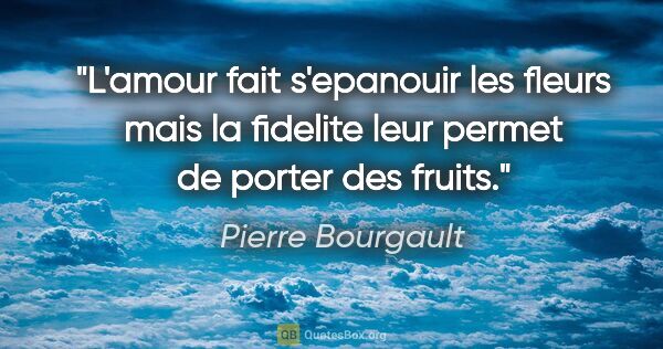 Pierre Bourgault citation: "L'amour fait s'epanouir les fleurs mais la fidelite leur..."