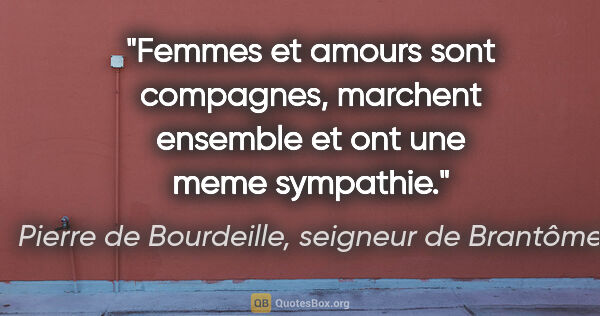 Pierre de Bourdeille, seigneur de Brantôme citation: "Femmes et amours sont compagnes, marchent ensemble et ont une..."
