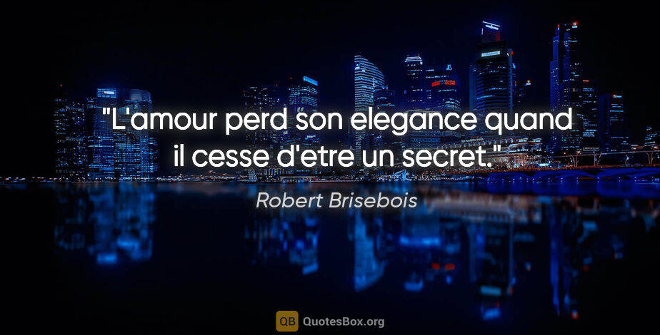 Robert Brisebois citation: "L'amour perd son elegance quand il cesse d'etre un secret."