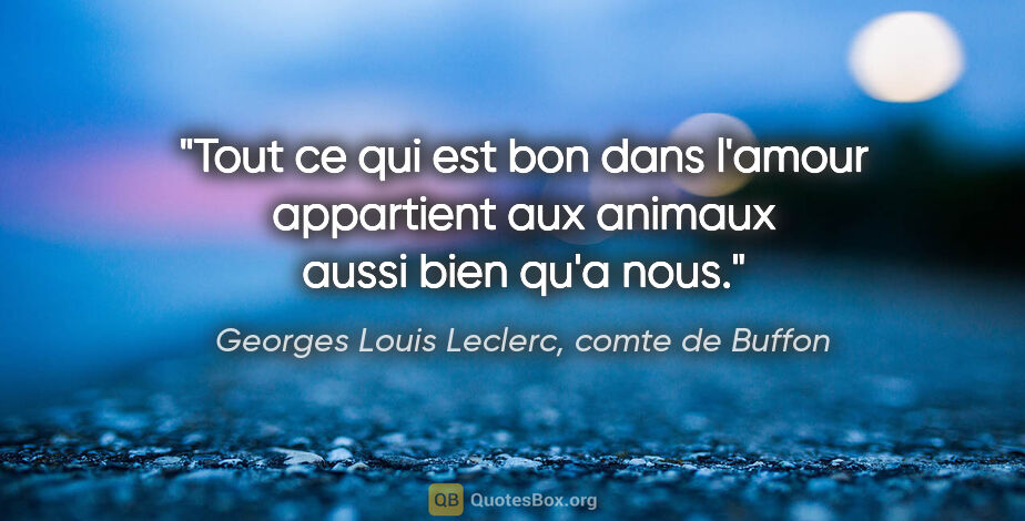 Georges Louis Leclerc, comte de Buffon citation: "Tout ce qui est bon dans l'amour appartient aux animaux aussi..."