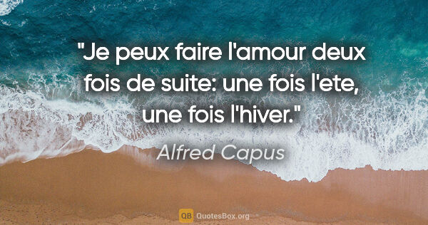 Alfred Capus citation: "Je peux faire l'amour deux fois de suite: une fois l'ete, une..."