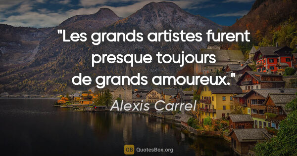 Alexis Carrel citation: "Les grands artistes furent presque toujours de grands amoureux."