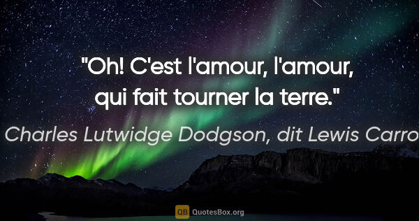 Charles Lutwidge Dodgson, dit Lewis Carroll citation: "Oh! C'est l'amour, l'amour, qui fait tourner la terre."
