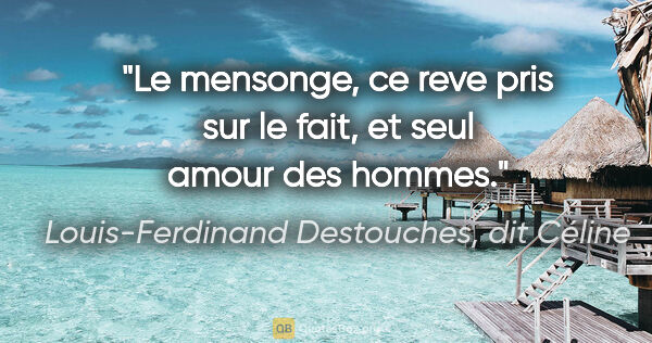Louis-Ferdinand Destouches, dit Céline citation: "Le mensonge, ce reve pris sur le fait, et seul amour des hommes."