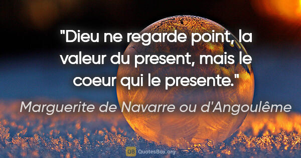 Marguerite de Navarre ou d'Angoulême citation: "Dieu ne regarde point, la valeur du present, mais le coeur qui..."