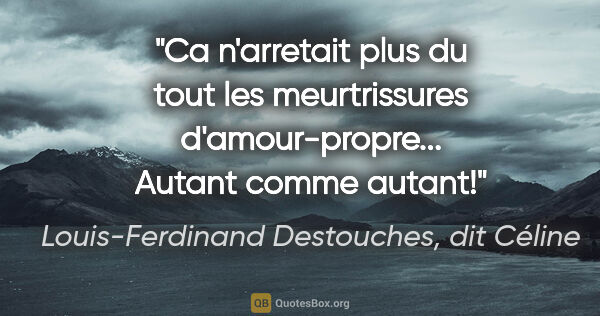 Louis-Ferdinand Destouches, dit Céline citation: "Ca n'arretait plus du tout les meurtrissures d'amour-propre......"