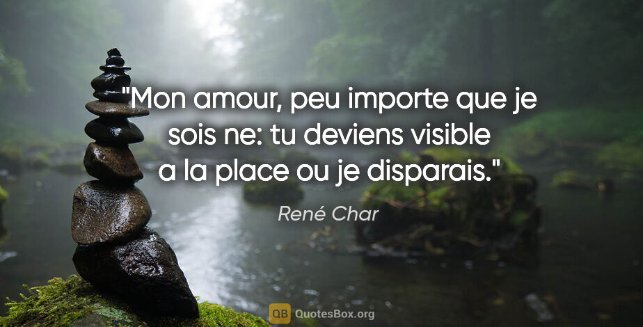 René Char citation: "Mon amour, peu importe que je sois ne: tu deviens visible a la..."
