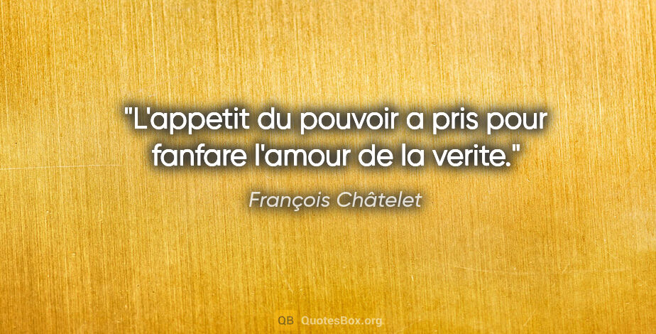 François Châtelet citation: "L'appetit du pouvoir a pris pour fanfare l'amour de la verite."