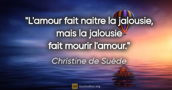 Christine de Suède citation: "L'amour fait naitre la jalousie, mais la jalousie fait mourir..."