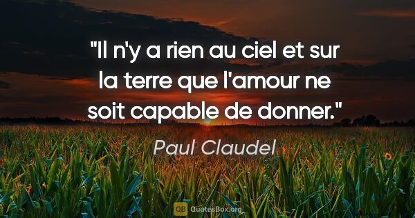 Paul Claudel citation: "Il n'y a rien au ciel et sur la terre que l'amour ne soit..."