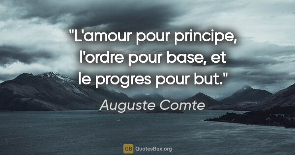 Auguste Comte citation: "L'amour pour principe, l'ordre pour base, et le progres pour but."