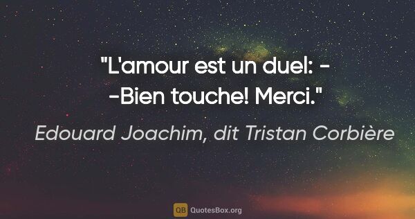 Edouard Joachim, dit Tristan Corbière citation: "L'amour est un duel: - -Bien touche! Merci."