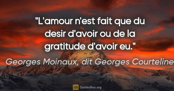 Georges Moinaux, dit Georges Courteline citation: "L'amour n'est fait que du desir d'avoir ou de la gratitude..."