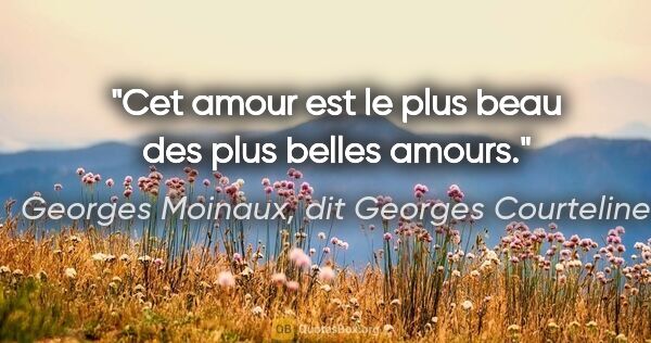 Georges Moinaux, dit Georges Courteline citation: "Cet amour est le plus beau des plus belles amours."