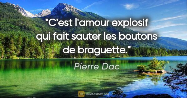 Pierre Dac citation: "C'est l'amour explosif qui fait sauter les boutons de braguette."