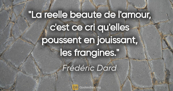Frédéric Dard citation: "La reelle beaute de l'amour, c'est ce cri qu'elles poussent en..."