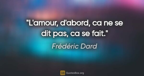 Frédéric Dard citation: "L'amour, d'abord, ca ne se dit pas, ca se fait."