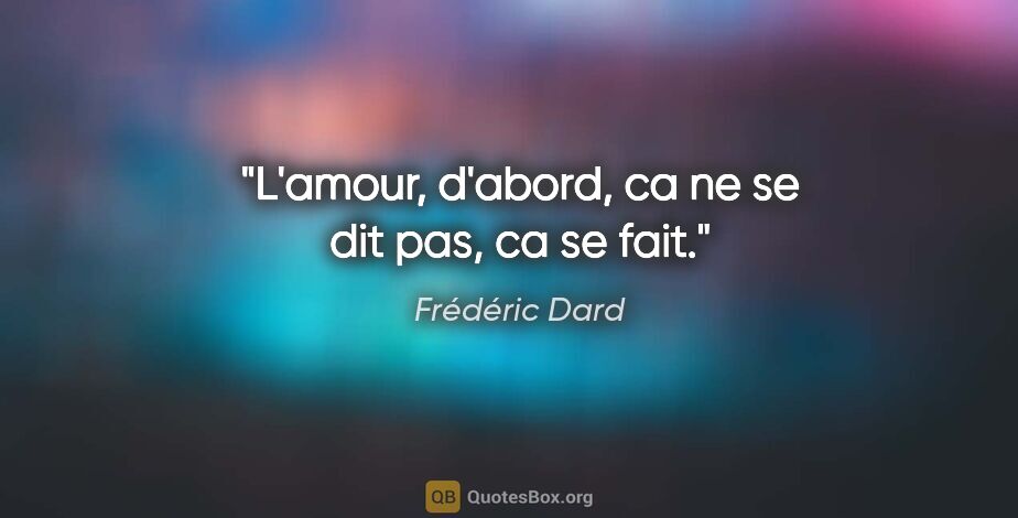 Frédéric Dard citation: "L'amour, d'abord, ca ne se dit pas, ca se fait."