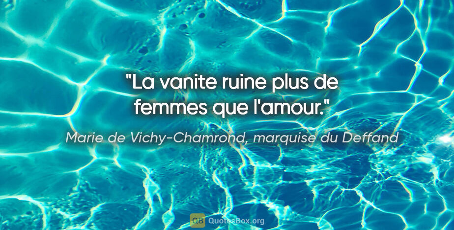 Marie de Vichy-Chamrond, marquise du Deffand citation: "La vanite ruine plus de femmes que l'amour."