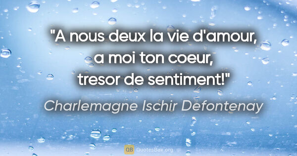 Charlemagne Ischir Defontenay citation: "A nous deux la vie d'amour, a moi ton coeur, tresor de sentiment!"