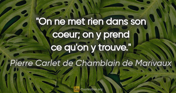 Pierre Carlet de Chamblain de Marivaux citation: "On ne met rien dans son coeur; on y prend ce qu'on y trouve."