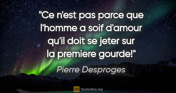 Pierre Desproges citation: "Ce n'est pas parce que l'homme a soif d'amour qu'il doit se..."
