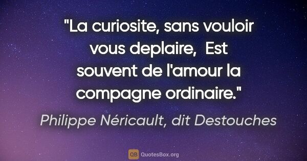 Philippe Néricault, dit Destouches citation: "La curiosite, sans vouloir vous deplaire,  Est souvent de..."