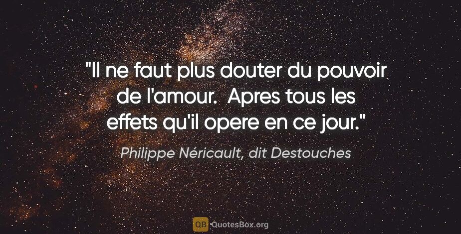 Philippe Néricault, dit Destouches citation: "Il ne faut plus douter du pouvoir de l'amour.  Apres tous les..."