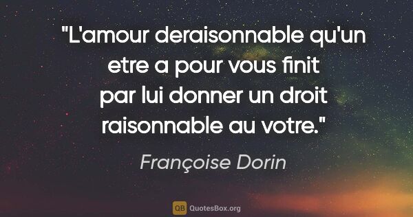 Françoise Dorin citation: "L'amour deraisonnable qu'un etre a pour vous finit par lui..."