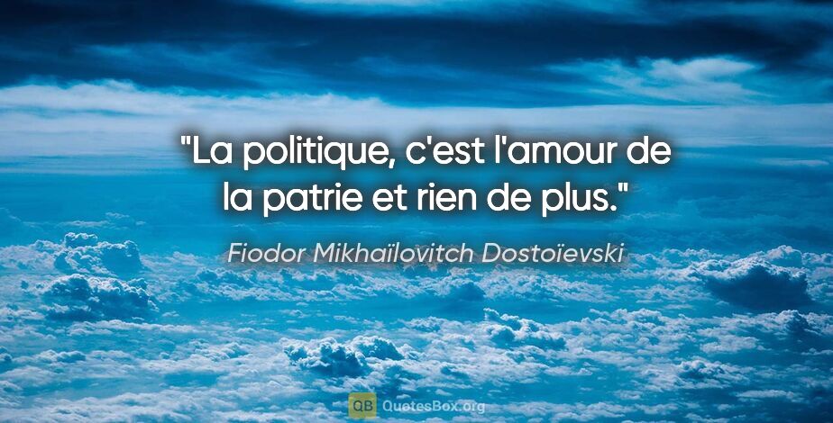 Fiodor Mikhaïlovitch Dostoïevski citation: "La politique, c'est l'amour de la patrie et rien de plus."