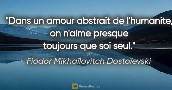Fiodor Mikhaïlovitch Dostoïevski citation: "Dans un amour abstrait de l'humanite, on n'aime presque..."