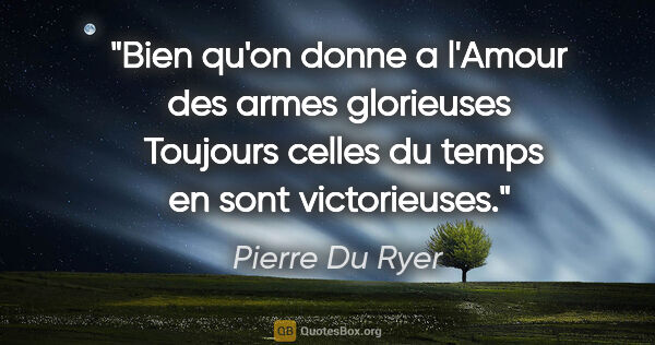 Pierre Du Ryer citation: "Bien qu'on donne a l'Amour des armes glorieuses  Toujours..."