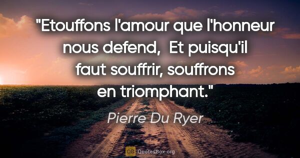 Pierre Du Ryer citation: "Etouffons l'amour que l'honneur nous defend,  Et puisqu'il..."