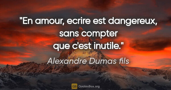 Alexandre Dumas fils citation: "En amour, ecrire est dangereux, sans compter que c'est inutile."