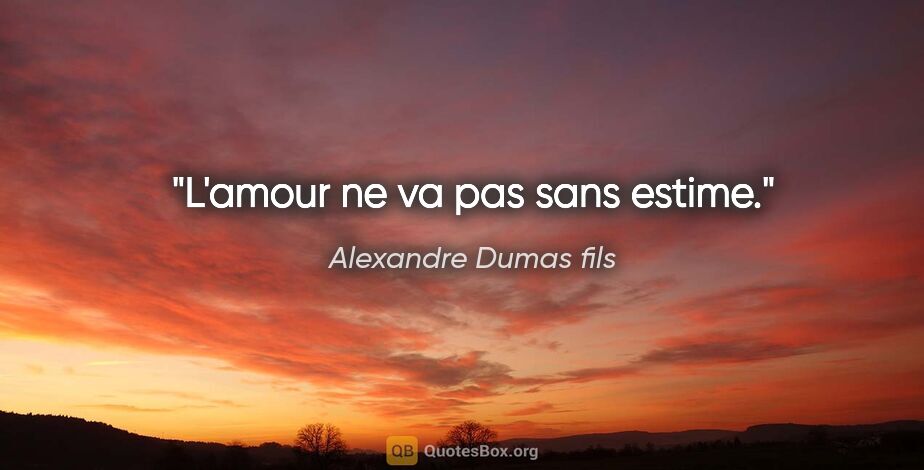 Alexandre Dumas fils citation: "L'amour ne va pas sans estime."
