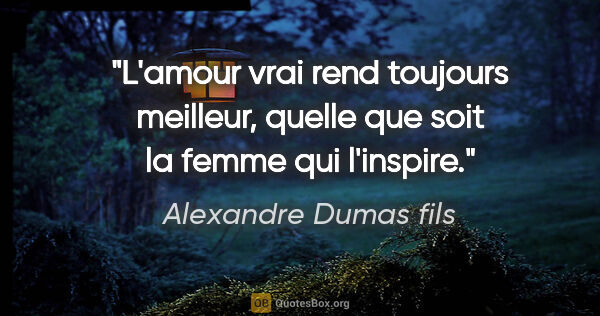 Alexandre Dumas fils citation: "L'amour vrai rend toujours meilleur, quelle que soit la femme..."