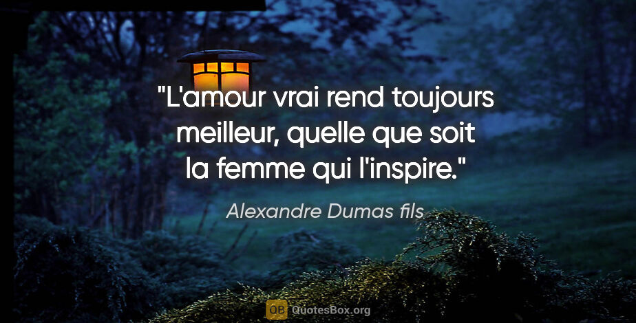Alexandre Dumas fils citation: "L'amour vrai rend toujours meilleur, quelle que soit la femme..."