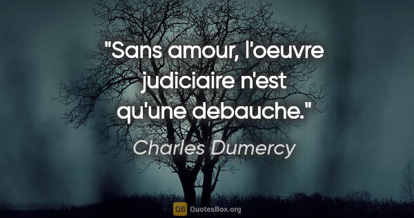 Charles Dumercy citation: "Sans amour, l'oeuvre judiciaire n'est qu'une debauche."