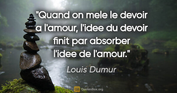 Louis Dumur citation: "Quand on mele le devoir a l'amour, l'idee du devoir finit par..."