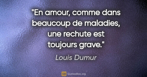 Louis Dumur citation: "En amour, comme dans beaucoup de maladies, une rechute est..."