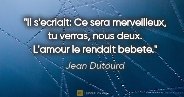 Jean Dutourd citation: "Il s'ecriait: «Ce sera merveilleux, tu verras, nous deux»...."