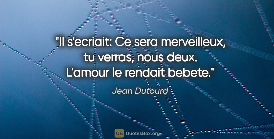 Jean Dutourd citation: "Il s'ecriait: «Ce sera merveilleux, tu verras, nous deux»...."