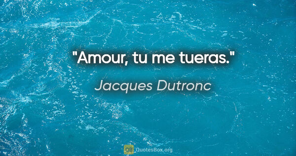 Jacques Dutronc citation: "Amour, tu me tueras."