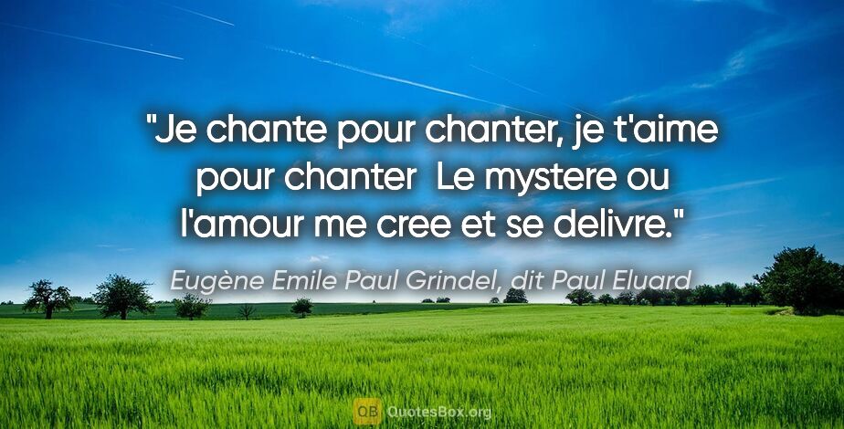 Eugène Emile Paul Grindel, dit Paul Eluard citation: "Je chante pour chanter, je t'aime pour chanter  Le mystere ou..."
