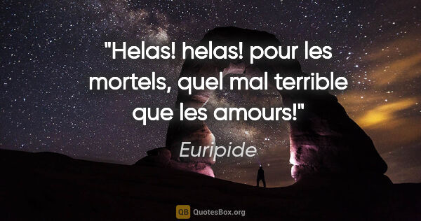 Euripide citation: "Helas! helas! pour les mortels, quel mal terrible que les amours!"