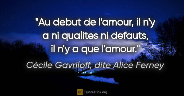 Cécile Gavriloff, dite Alice Ferney citation: "Au debut de l'amour, il n'y a ni qualites ni defauts, il n'y a..."