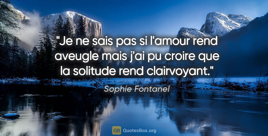 Sophie Fontanel citation: "Je ne sais pas si l'amour rend aveugle mais j'ai pu croire que..."