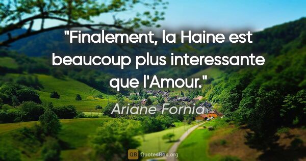 Ariane Fornia citation: "Finalement, la Haine est beaucoup plus interessante que l'Amour."