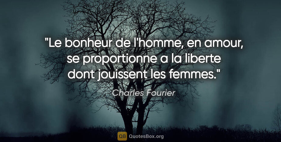 Charles Fourier citation: "Le bonheur de l'homme, en amour, se proportionne a la liberte..."