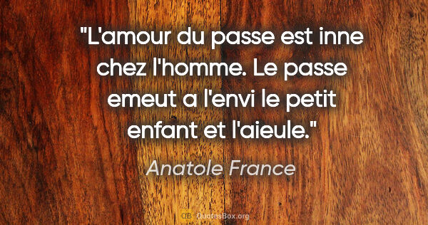 Anatole France citation: "L'amour du passe est inne chez l'homme. Le passe emeut a..."